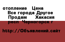 отопление › Цена ­ 50 000 - Все города Другое » Продам   . Хакасия респ.,Черногорск г.